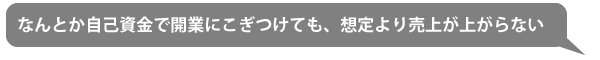 なんとか自己資金で開業にこぎつけても、想定よりも売上が上がらない